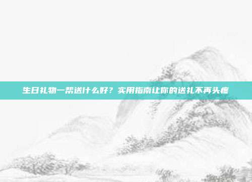 生日礼物一帮送什么好？实用指南让你的送礼不再头疼