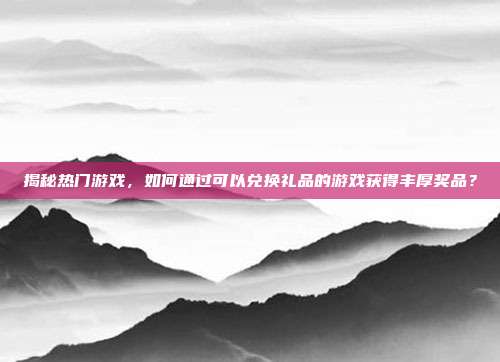 揭秘热门游戏，如何通过可以兑换礼品的游戏获得丰厚奖品？