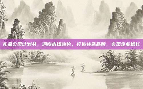 礼品公司计划书，洞察市场趋势，打造特色品牌，实现企业增长
