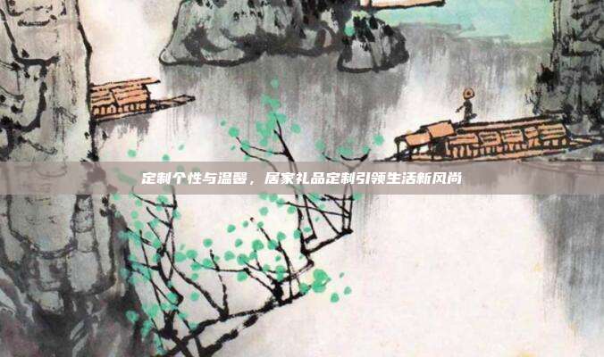 定制个性与温馨，居家礼品定制引领生活新风尚