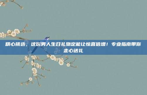 精心挑选，这份男人生日礼物定能让惊喜倍增！专业指南带你走心送礼