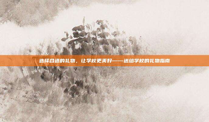 选择合适的礼物，让学校更美好——送给学校的礼物指南