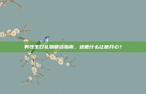 男性生日礼物精选指南，送他什么让他开心？