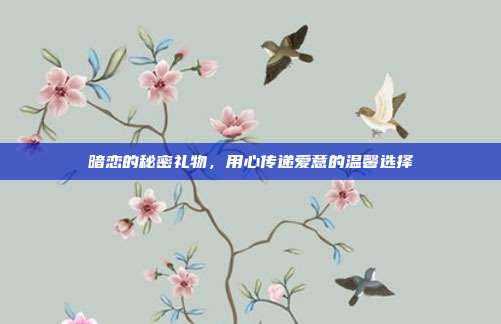 暗恋的秘密礼物，用心传递爱意的温馨选择