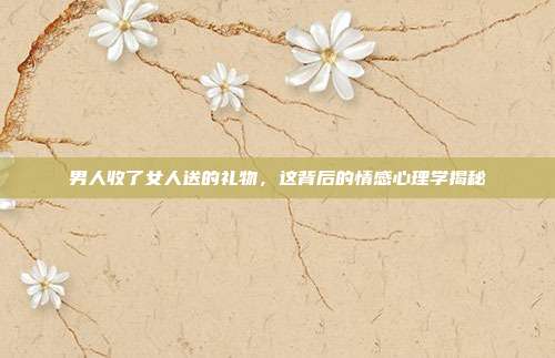 男人收了女人送的礼物，这背后的情感心理学揭秘