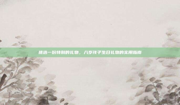 挑选一份特别的礼物，八岁孩子生日礼物的实用指南