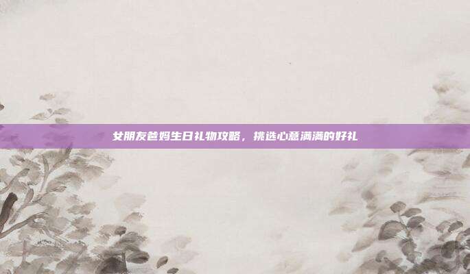女朋友爸妈生日礼物攻略，挑选心意满满的好礼