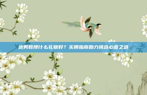 送男教授什么礼物好？实用指南助力挑选心意之选