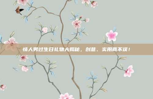 情人男过生日礼物大揭秘，创意、实用两不误！