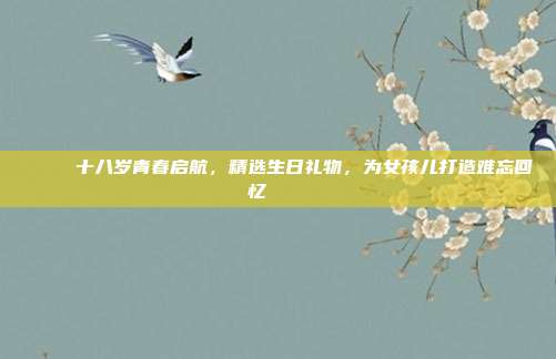 🎉 十八岁青春启航，精选生日礼物，为女孩儿打造难忘回忆 🎈