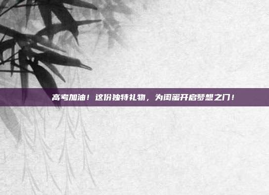 🎉高考加油！这份独特礼物，为闺蜜开启梦想之门！