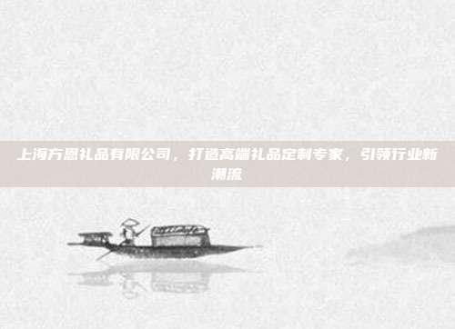 上海方恩礼品有限公司，打造高端礼品定制专家，引领行业新潮流