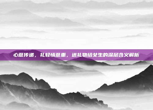 心意传递，礼轻情意重，送礼物给女生的深层含义解析