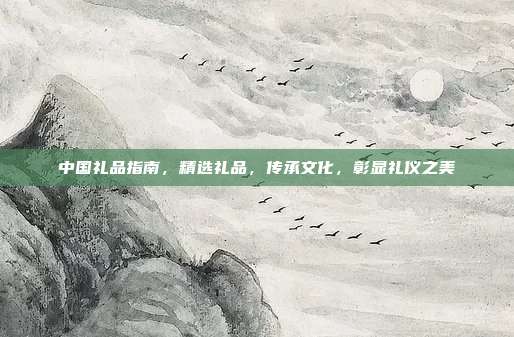 中国礼品指南，精选礼品，传承文化，彰显礼仪之美