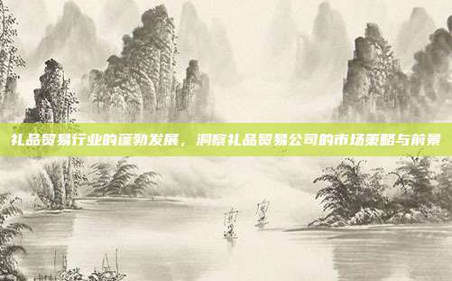 礼品贸易行业的蓬勃发展，洞察礼品贸易公司的市场策略与前景