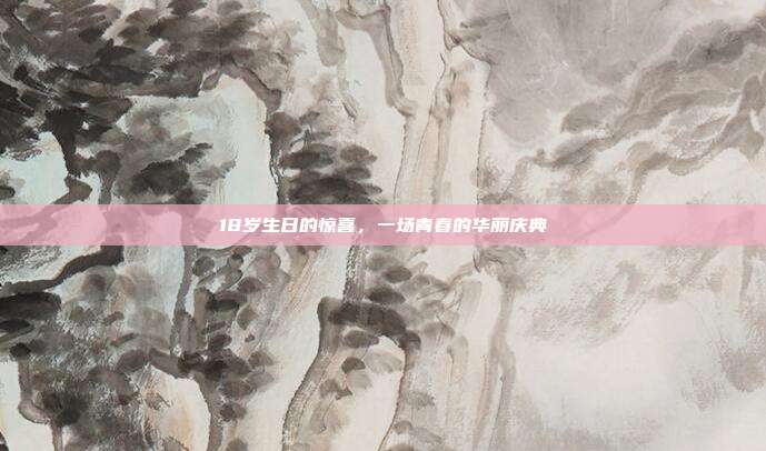 18岁生日的惊喜，一场青春的华丽庆典