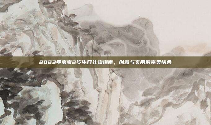 2023年宝宝2岁生日礼物指南，创意与实用的完美结合