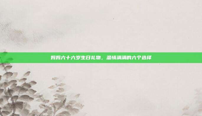 妈妈六十六岁生日礼物，温情满满的六个选择