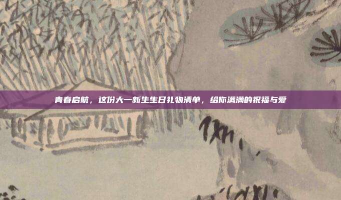 青春启航，这份大一新生生日礼物清单，给你满满的祝福与爱