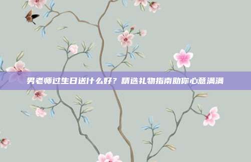男老师过生日送什么好？精选礼物指南助你心意满满