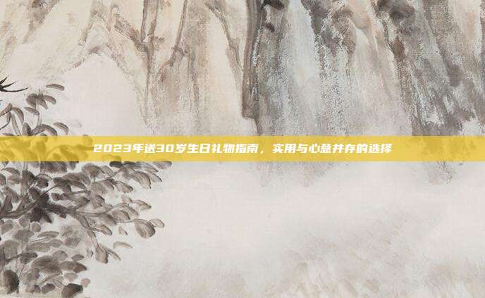 2023年送30岁生日礼物指南，实用与心意并存的选择