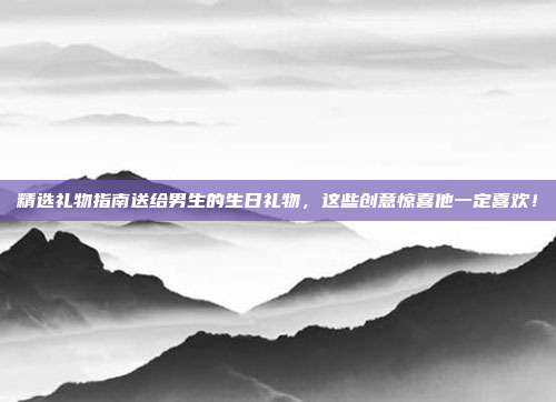 精选礼物指南送给男生的生日礼物，这些创意惊喜他一定喜欢！