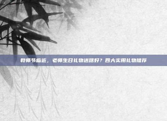 教师节临近，老师生日礼物送啥好？四大实用礼物推荐