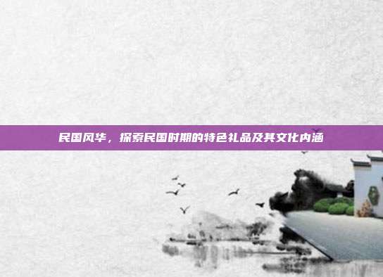 民国风华，探索民国时期的特色礼品及其文化内涵