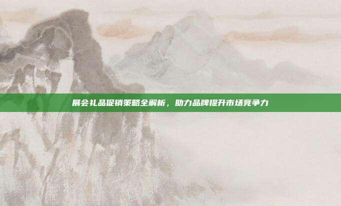 展会礼品促销策略全解析，助力品牌提升市场竞争力