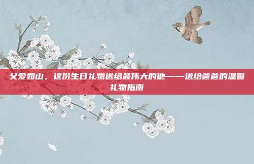 父爱如山，这份生日礼物送给最伟大的他——送给爸爸的温馨礼物指南