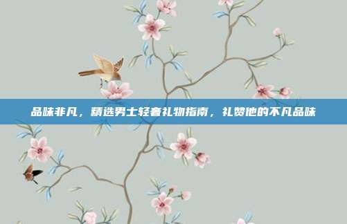 品味非凡，精选男士轻奢礼物指南，礼赞他的不凡品味