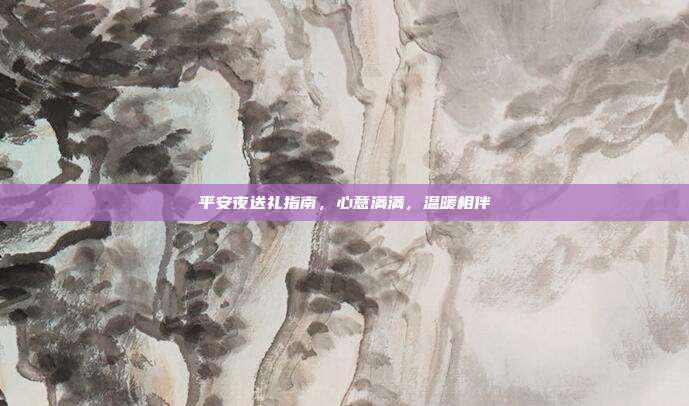 平安夜送礼指南，心意满满，温暖相伴