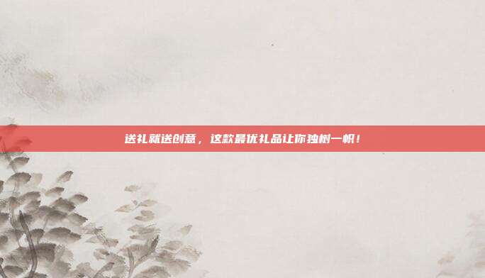 送礼就送创意，这款最优礼品让你独树一帜！