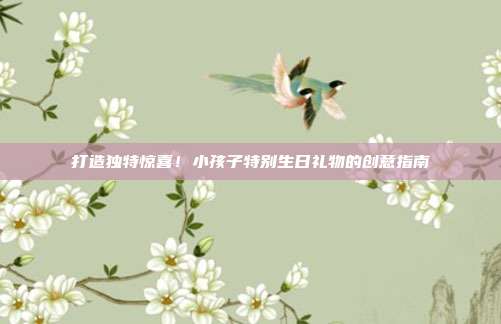 打造独特惊喜！小孩子特别生日礼物的创意指南