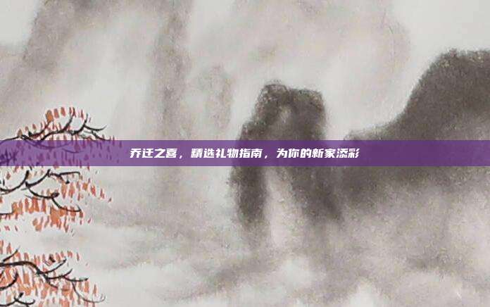 乔迁之喜，精选礼物指南，为你的新家添彩