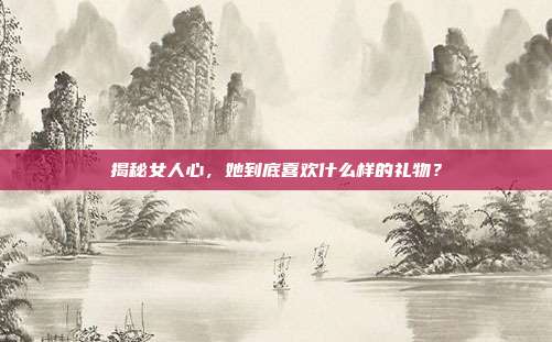 揭秘女人心，她到底喜欢什么样的礼物？