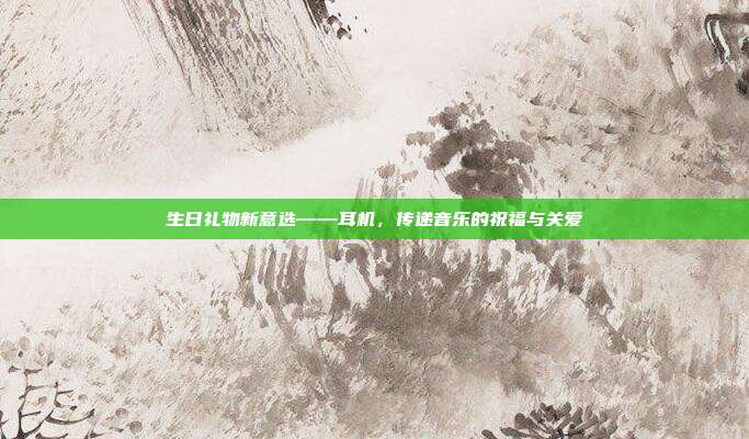 生日礼物新意选——耳机，传递音乐的祝福与关爱