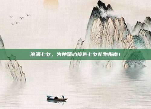 浪漫七夕，为她精心挑选七夕礼物指南！