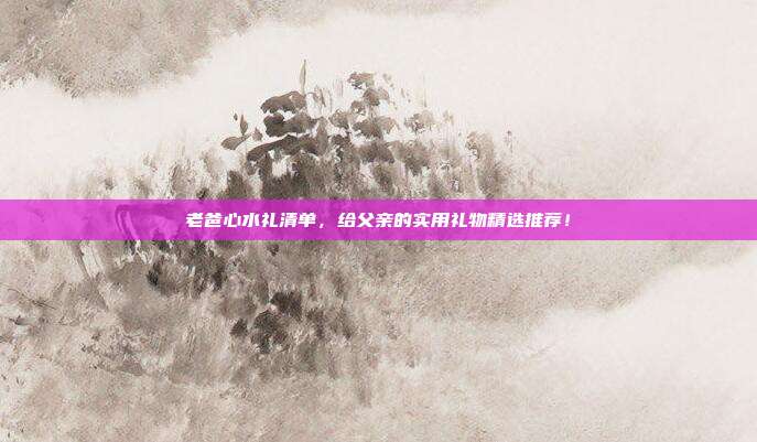 老爸心水礼清单，给父亲的实用礼物精选推荐！