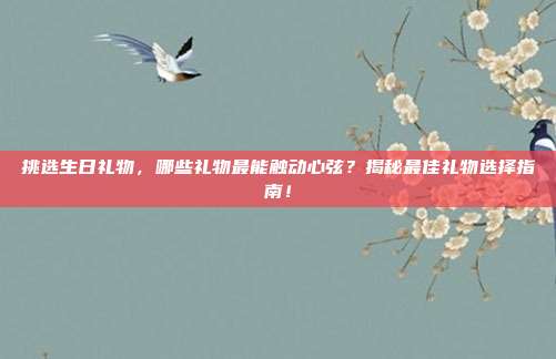 挑选生日礼物，哪些礼物最能触动心弦？揭秘最佳礼物选择指南！