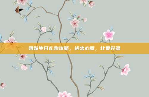 姐妹生日礼物攻略，送出心意，让爱升温