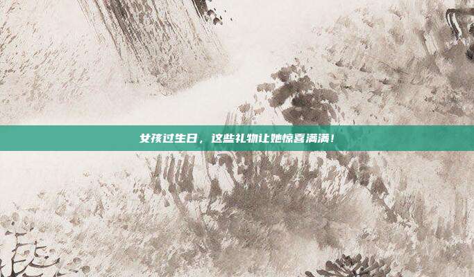 女孩过生日，这些礼物让她惊喜满满！