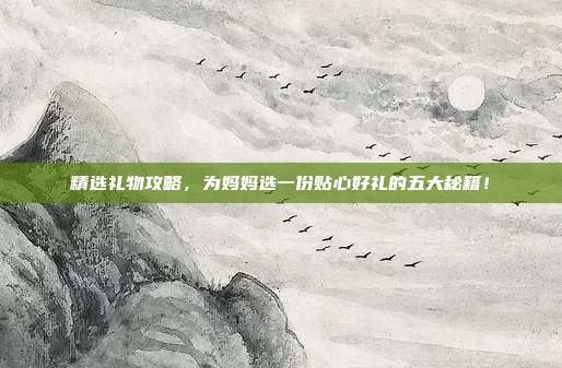 精选礼物攻略，为妈妈选一份贴心好礼的五大秘籍！