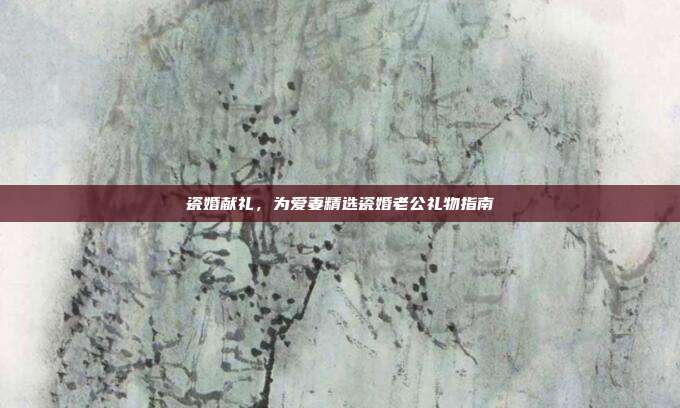 瓷婚献礼，为爱妻精选瓷婚老公礼物指南