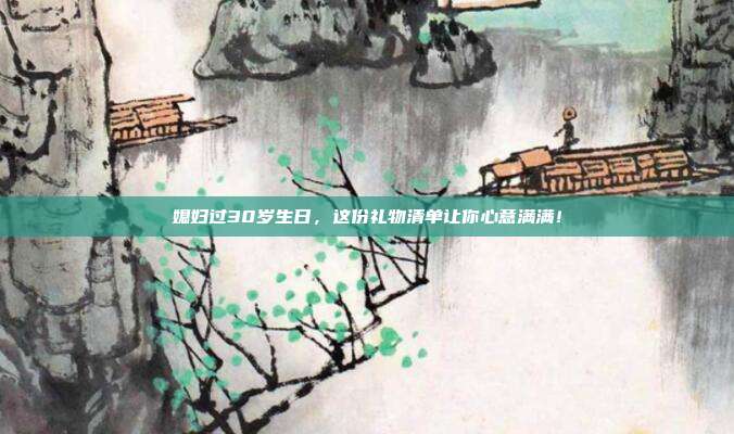 媳妇过30岁生日，这份礼物清单让你心意满满！