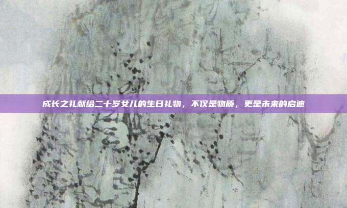 成长之礼献给二十岁女儿的生日礼物，不仅是物质，更是未来的启迪