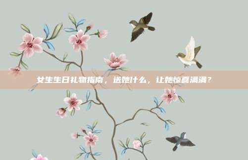 女生生日礼物指南，送她什么，让她惊喜满满？