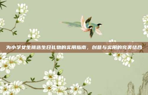 为小学女生挑选生日礼物的实用指南，创意与实用的完美结合