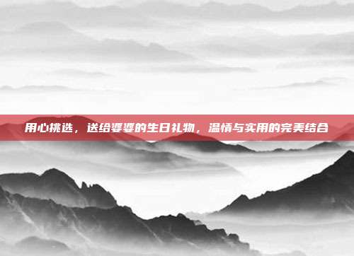 用心挑选，送给婆婆的生日礼物，温情与实用的完美结合