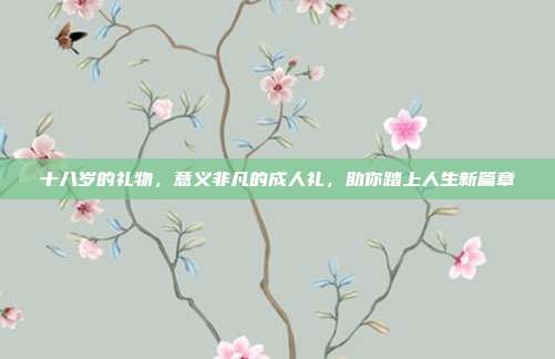 十八岁的礼物，意义非凡的成人礼，助你踏上人生新篇章
